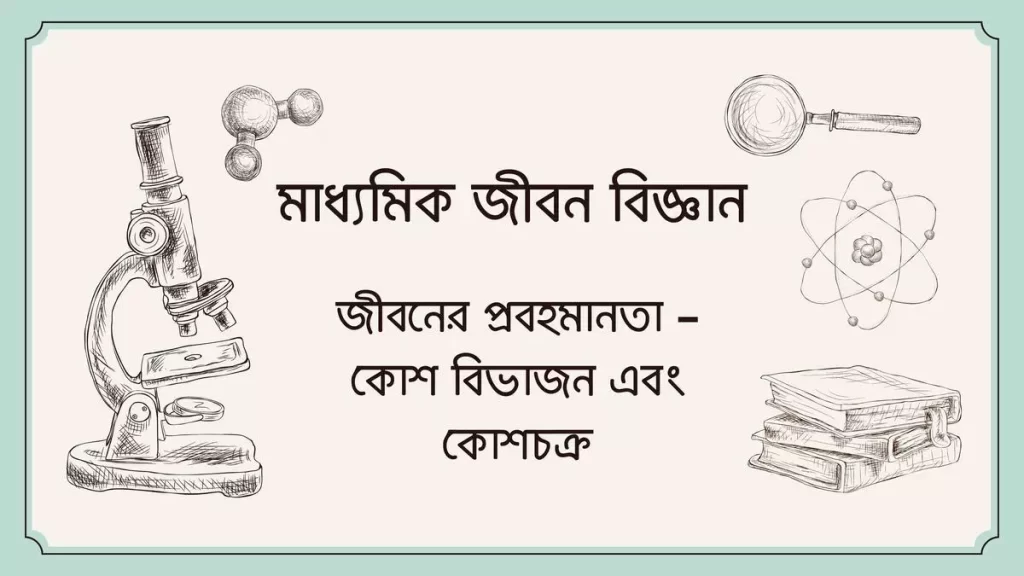 মাধ্যমিক জীবন বিজ্ঞান – জীবনের প্রবহমানতা – কোশ বিভাজন এবং কোশচক্র 