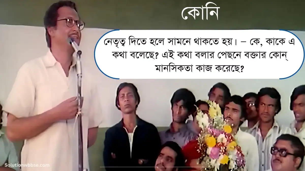 নেতৃত্ব দিতে হলে সামনে থাকতে হয়। — কে, কাকে এ কথা বলেছে? এই কথা বলার পেছনে বক্তার কোন্ মানসিকতা কাজ করেছে?