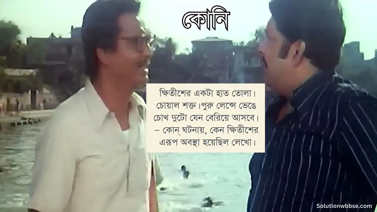 ক্ষিতীশের একটা হাত তোলা। চোয়াল শক্ত। পুরু লেন্সে ভেঙে চোখ দুটো যেন বেরিয়ে আসবে। — কোন্ ঘটনায়, কেন ক্ষিতীশের এরূপ অবস্থা হয়েছিল লেখো।