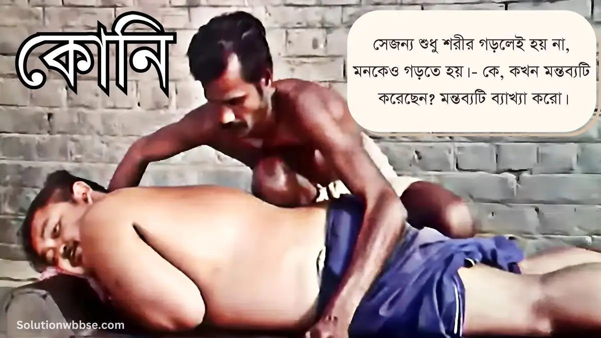 সেজন্য শুধু শরীর গড়লেই হয় না, মনকেও গড়তে হয়। - কে, কখন মন্তব্যটি করেছেন? মন্তব্যটি ব্যাখ্যা করো।