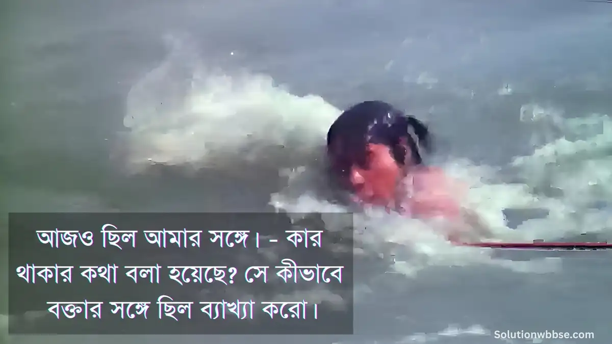 আজও ছিল আমার সঙ্গে। - কার থাকার কথা বলা হয়েছে? সে কীভাবে বক্তার সঙ্গে ছিল ব্যাখ্যা করো।