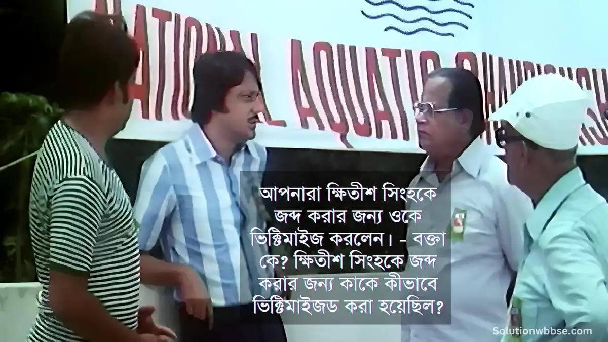 আপনারা ক্ষিতীশ সিংহকে জব্দ করার জন্য ওকে ভিক্টিমাইজ করলেন। - বক্তা কে? ক্ষিতীশ সিংহকে জব্দ করার জন্য কাকে কীভাবে ভিক্টিমাইজড করা হয়েছিল?