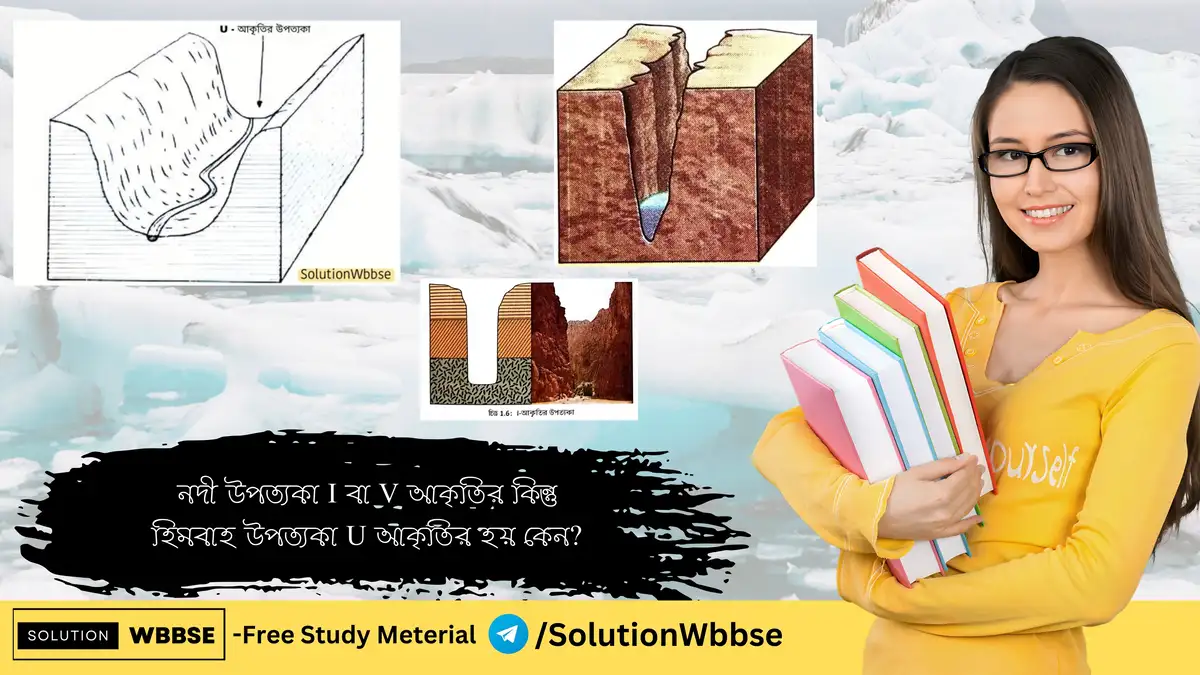 নদী উপত্যকা I বা V আকৃতির কিন্তু হিমবাহ উপত্যকা U আকৃতির হয় কেন?