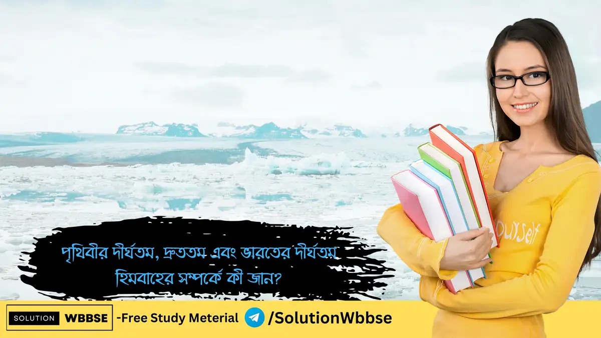 পৃথিবীর দীর্ঘতম দ্রুততম এবং ভারতের দীর্ঘতম হিমবাহের সম্পর্কে কী জান