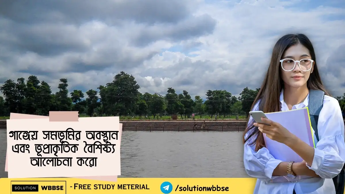 গাঙ্গেয় সমভূমির অবস্থান এবং ভূপ্রাকৃতিক বৈশিষ্ট্য আলোচনা করো