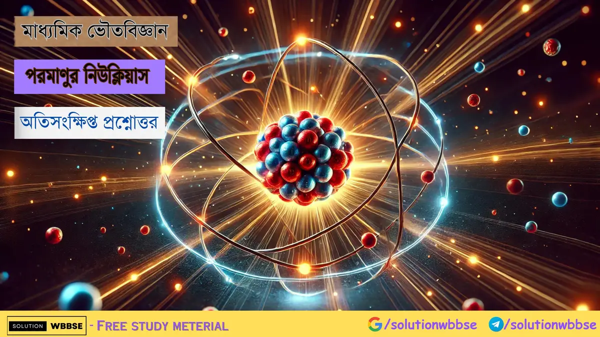 মাধ্যমিক ভৌতবিজ্ঞান – পরমাণুর নিউক্লিয়াস – অতিসংক্ষিপ্ত প্রশ্নোত্তর