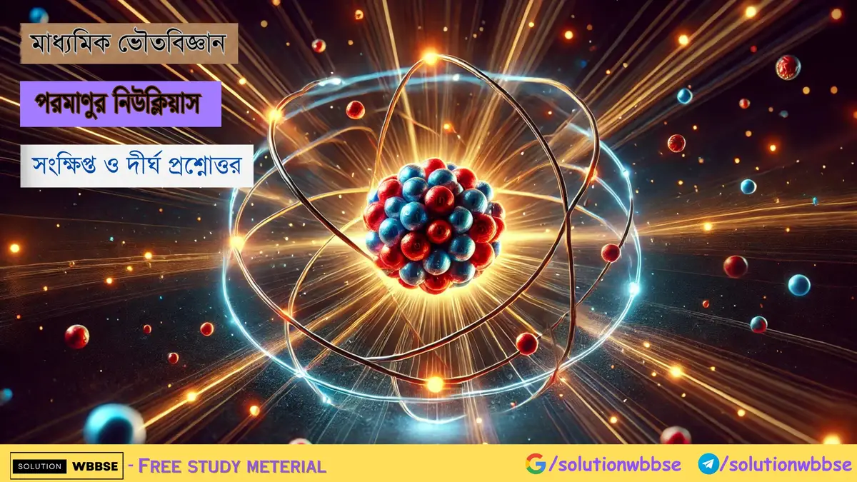 মাধ্যমিক ভৌতবিজ্ঞান – পরমাণুর নিউক্লিয়াস – সংক্ষিপ্ত ও দীর্ঘ প্রশ্নোত্তর