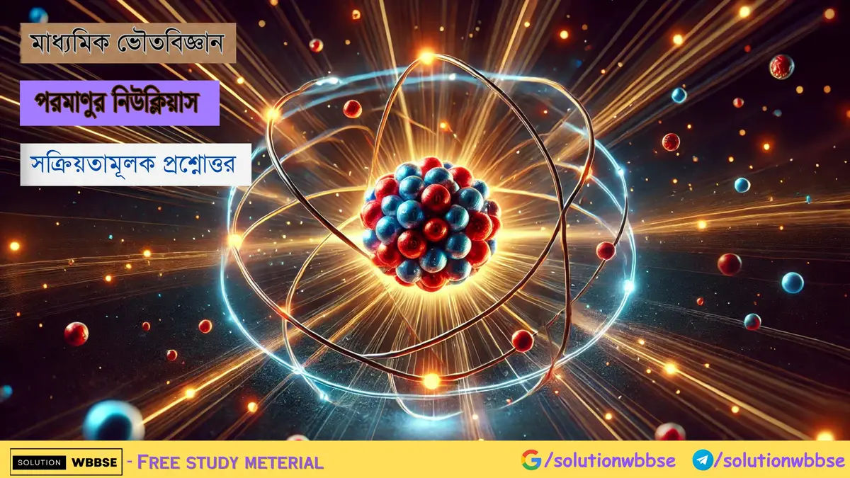মাধ্যমিক ভৌতবিজ্ঞান – পরমাণুর নিউক্লিয়াস – সক্রিয়তামূলক প্রশ্নোত্তর