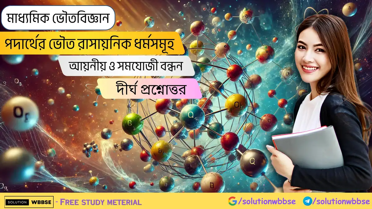মাধ্যমিক ভৌতবিজ্ঞান-পদার্থের ভৌত রাসায়নিক ধর্মসমূহ-আয়নীয় ও সমযোজী বন্ধন-দীর্ঘ প্রশ্নোত্তর