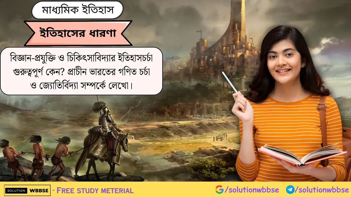 বিজ্ঞান-প্রযুক্তি ও চিকিৎসাবিদ্যার ইতিহাসচর্চা গুরুত্বপূর্ণ কেন? প্রাচীন ভারতের গণিত চর্চা ও জ্যোতির্বিদ্যা সম্পর্কে লেখো।