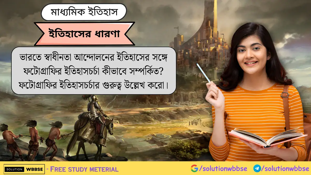 ভারতে স্বাধীনতা আন্দোলনের ইতিহাসের সঙ্গে ফটোগ্রাফির ইতিহাসচর্চা কীভাবে সম্পর্কিত? ফটোগ্রাফির ইতিহাসচর্চার গুরুত্ব উল্লেখ করো।