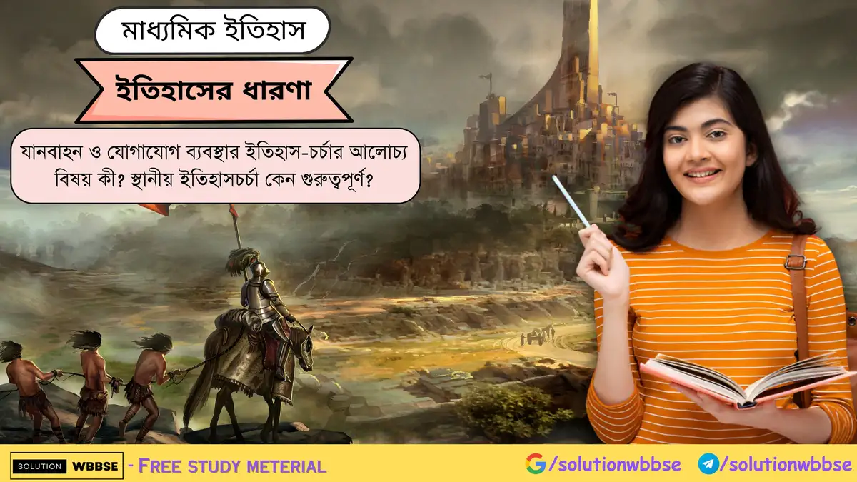 যানবাহন ও যোগাযোগ ব্যবস্থার ইতিহাস-চর্চার আলোচ্য বিষয় কী? স্থানীয় ইতিহাসচর্চা কেন গুরুত্বপূর্ণ?