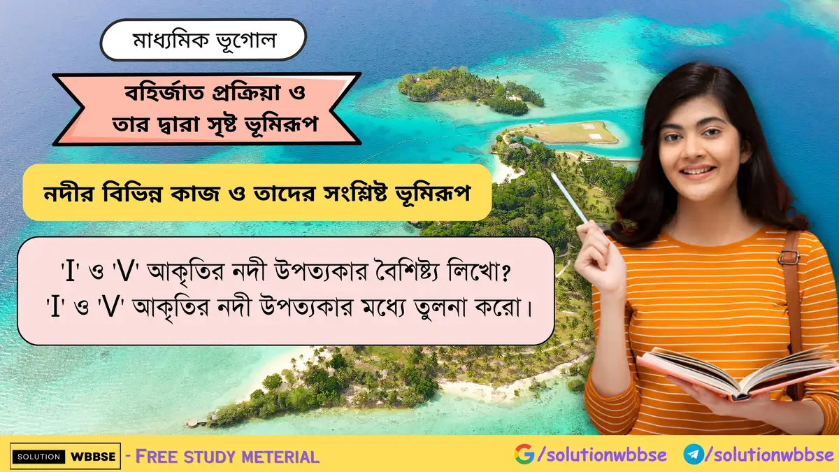 'I' ও 'V' আকৃতির নদী উপত্যকার বৈশিষ্ট্য লিখো