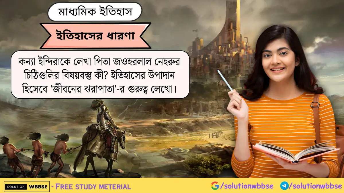 কন্যা ইন্দিরাকে লেখা পিতা জওহরলাল নেহরুর চিঠিগুলির বিষয়বস্তু কী? ইতিহাসের উপাদান হিসেবে 'জীবনের ঝরাপাতা' -র গুরুত্ব লেখো।