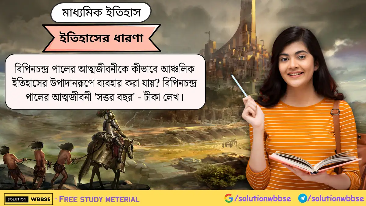বিপিনচন্দ্র পালের আত্মজীবনীকে কীভাবে আঞ্চলিক ইতিহাসের উপাদানরূপে ব্যবহার করা যায়? বিপিনচন্দ্র পালের আত্মজীবনী 'সত্তর বছর' - টীকা লেখ।