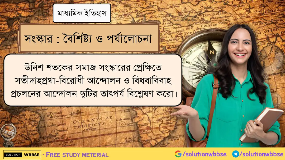 উনিশ শতকের সমাজ সংস্কারের প্রেক্ষিতে সতীদাহ প্রথা-বিরোধী আন্দোলন ও বিধবাবিবাহ প্রচলনের আন্দোলন দুটির তাৎপর্য বিশ্লেষণ করো।