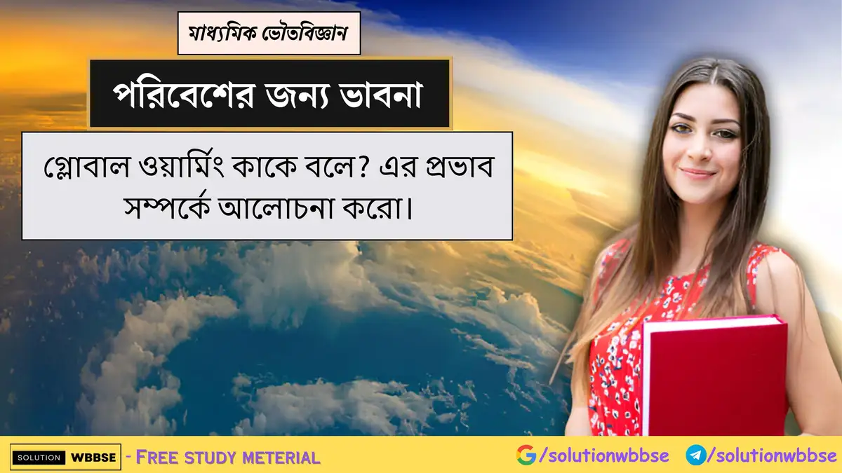 গ্লোবাল ওয়ার্মিং কাকে বলে? এর প্রভাব সম্পর্কে আলোচনা করো।