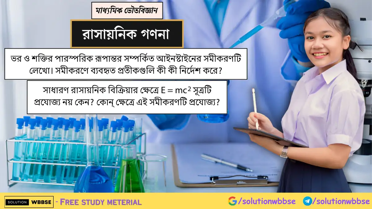 ভর ও শক্তির পারস্পরিক রূপান্তর সম্পর্কিত আইনস্টাইনের সমীকরণ 1 ভর ও শক্তির পারস্পরিক রূপান্তর সম্পর্কিত আইনস্টাইনের সমীকরণটি লেখো। সমীকরণে ব্যবহৃত প্রতীকগুলি কী কী নির্দেশ করে? সাধারণ রাসায়নিক বিক্রিয়ার ক্ষেত্রে E = mc² সূত্রটি প্রযোজ্য নয় কেন? কোন্ ক্ষেত্রে এই সমীকরণটি প্রযোজ্য?