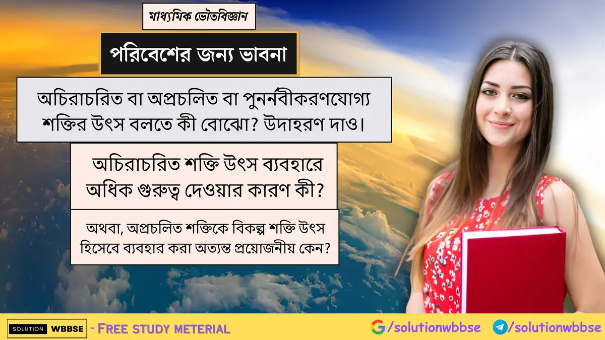 অচিরাচরিত বা অপ্রচলিত বা পুনর্নবীকরণযোগ্য শক্তির উৎস বলতে কী বোঝো? উদাহরণ দাও। অচিরাচরিত শক্তি উৎস ব্যবহারে অধিক গুরুত্ব দেওয়ার কারণ কী?