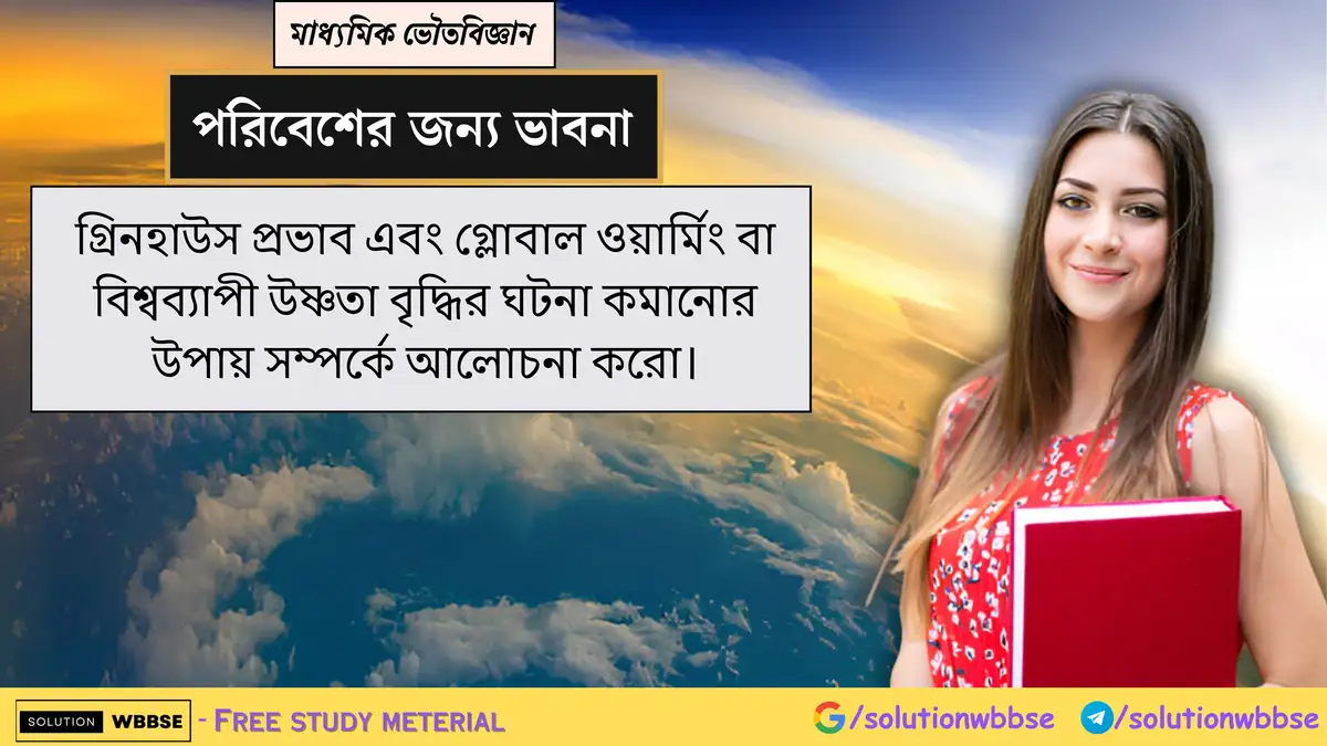 গ্রিনহাউস প্রভাব এবং গ্লোবাল ওয়ার্মিং বা বিশ্বব্যাপী উষ্ণতা বৃদ্ধির ঘটনা কমানোর উপায় সম্পর্কে আলোচনা করো।