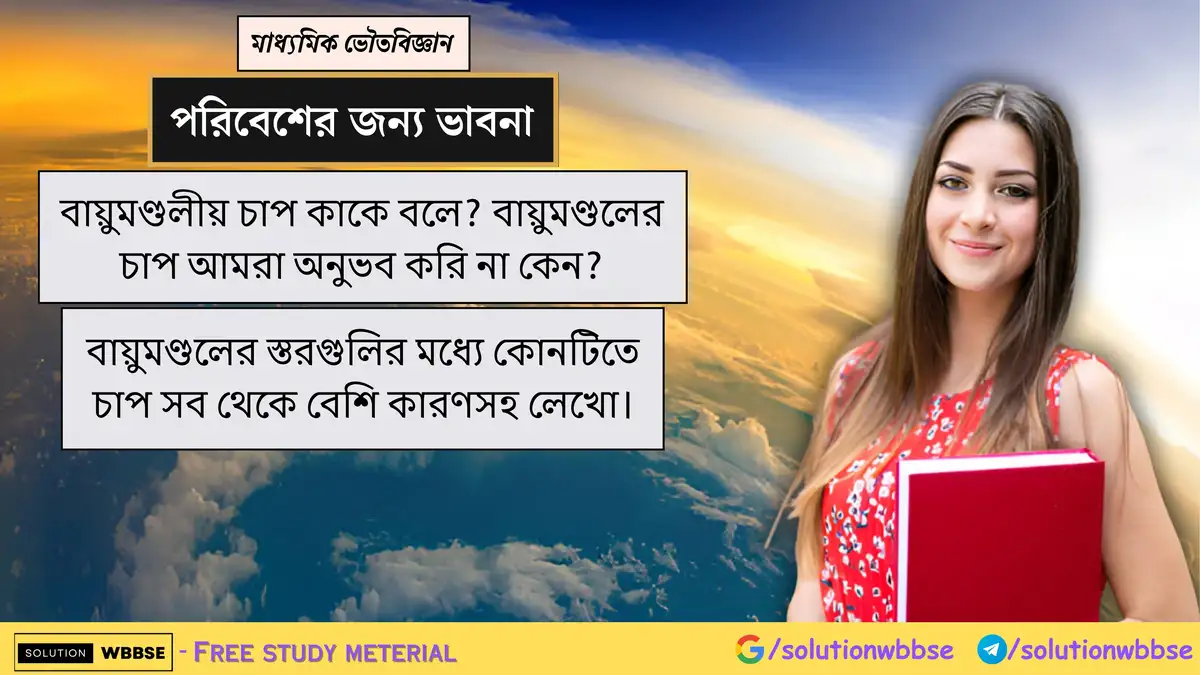 বায়ুমণ্ডলীয় চাপ কাকে বলে? বায়ুমণ্ডলের চাপ আমরা অনুভব করি না কেন? বায়ুমণ্ডলের স্তরগুলির মধ্যে কোনটিতে চাপ সব থেকে বেশি কারণসহ লেখো।