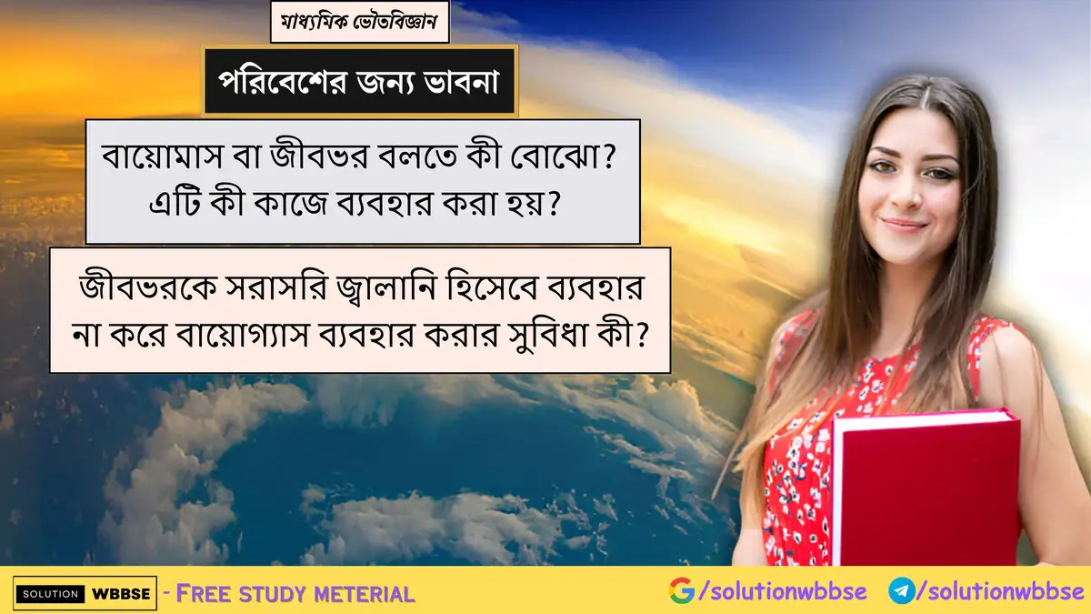 বায়োমাস বা জীবভর বলতে কী বোঝো? এটি কী কাজে ব্যবহার করা হয়? জীবভরকে সরাসরি জ্বালানি হিসেবে ব্যবহার না করে বায়োগ্যাস ব্যবহার করার সুবিধা কী?