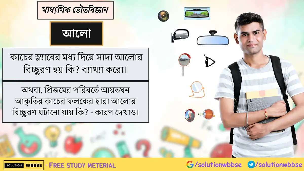 কাচের স্ল্যাবের মধ্য দিয়ে সাদা আলোর বিচ্ছুরণ হয় কি? ব্যাখ্যা করো। অথবা, প্রিজমের পরিবর্তে আয়তঘন আকৃতির কাচের ফলকের দ্বারা আলোর বিচ্ছুরণ ঘটানো যায় কি? - কারণ দেখাও।