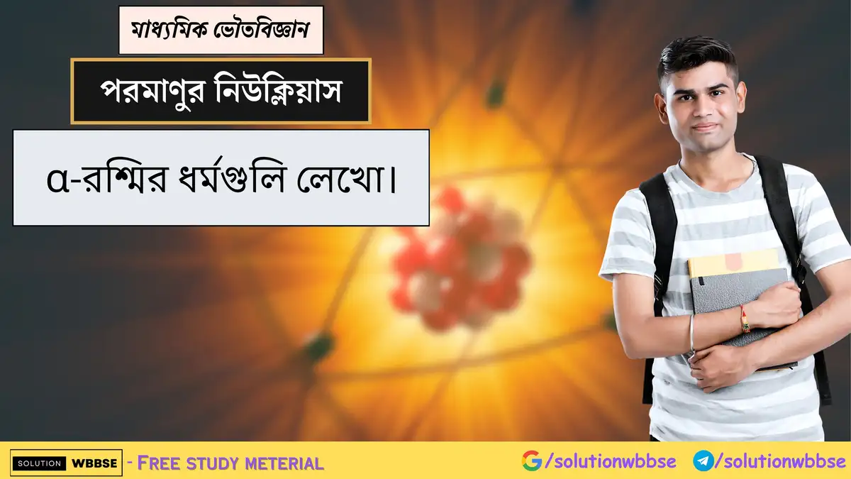 α-রশ্মির ধর্মগুলি লেখো। 1 α-রশ্মির ধর্মগুলি লেখো।