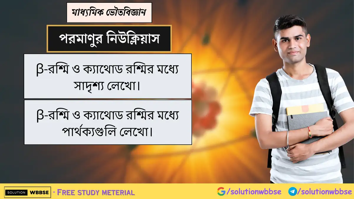 β-রশ্মি ও ক্যাথোড রশ্মির মধ্যে সাদৃশ্য ও পার্থক্য 1 β-রশ্মি ও ক্যাথোড রশ্মির মধ্যে সাদৃশ্য লেখো। β-রশ্মি ও ক্যাথোড রশ্মির মধ্যে পার্থক্যগুলি লেখো।