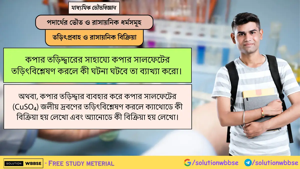 কপার তড়িদ্দ্বারের সাহায্যে কপার সালফেটের তড়িৎবিশ্লেষণ করলে কী ঘটনা ঘটবে? 1 কপার তড়িদ্দ্বারের সাহায্যে কপার সালফেটের তড়িৎবিশ্লেষণ করলে কী ঘটনা ঘটবে তা ব্যাখ্যা করো। অথবা, কপার তড়িদ্দ্বার ব্যবহার করে কপার সালফেটের (CuSO₄) জলীয় দ্রবণের তড়িৎবিশ্লেষণ করলে ক্যাথোডে কী বিক্রিয়া হয় লেখো এবং অ্যানোডে কী বিক্রিয়া হয় লেখো।