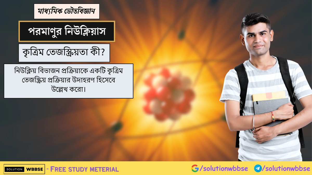 কৃত্রিম তেজস্ক্রিয়তা কী? নিউক্লিয় বিভাজন প্রক্রিয়াকে একটি কৃত্রিম তেজস্ক্রিয় প্রক্রিয়ার উদাহরণ হিসেবে উল্লেখ করো। 1 কৃত্রিম তেজস্ক্রিয়তা