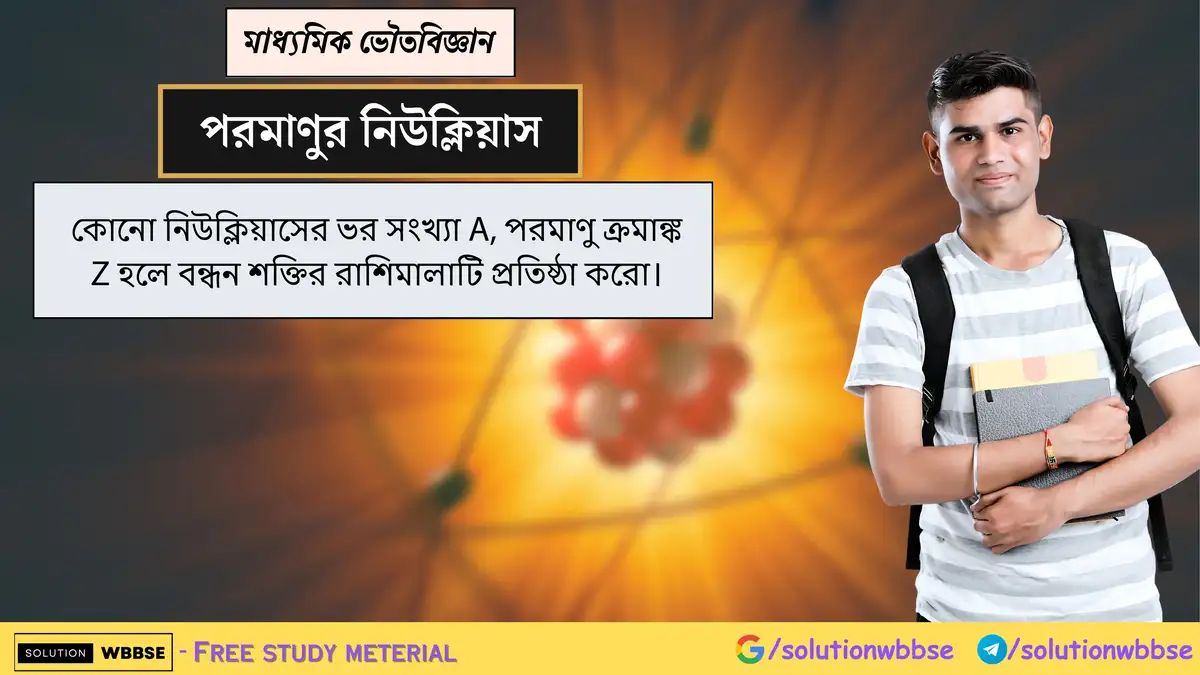কোনো নিউক্লিয়াসের ভর সংখ্যা A, পরমাণু ক্রমাঙ্ক Z হলে বন্ধন শক্তির রাশিমালাটি প্রতিষ্ঠা করো। 1 কোনো নিউক্লিয়াসের ভর সংখ্যা A, পরমাণু ক্রমাঙ্ক Z হলে বন্ধন শক্তির রাশিমালাটি প্রতিষ্ঠা করো।