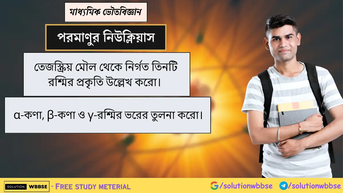 তেজস্ক্রিয় মৌল থেকে নির্গত তিনটি রশ্মির প্রকৃতি উল্লেখ করো। α-কণা, β-কণা ও γ-রশ্মির ভরের তুলনা করো। 1 তেজস্ক্রিয় মৌল থেকে নির্গত তিনটি রশ্মির প্রকৃতি উল্লেখ করো। α-কণা, β-কণা ও γ-রশ্মির ভরের তুলনা করো।