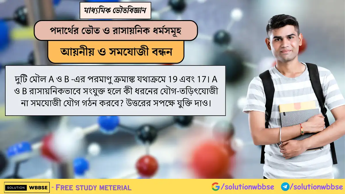A(Z=19) ও B(Z=17) যৌগ গঠন করলে এটি তড়িৎযোজী নাকি সমযোজী হবে? যুক্তি সহ লিখো। 1 দুটি মৌল A ও B -এর পরমাণু ক্রমাঙ্ক যথাক্রমে 19 এবং 17। A ও B রাসায়নিকভাবে সংযুক্ত হলে কী ধরনের যৌগ-তড়িৎযোজী না সমযোজী যৌগ গঠন করবে? উত্তরের সপক্ষে যুক্তি দাও।