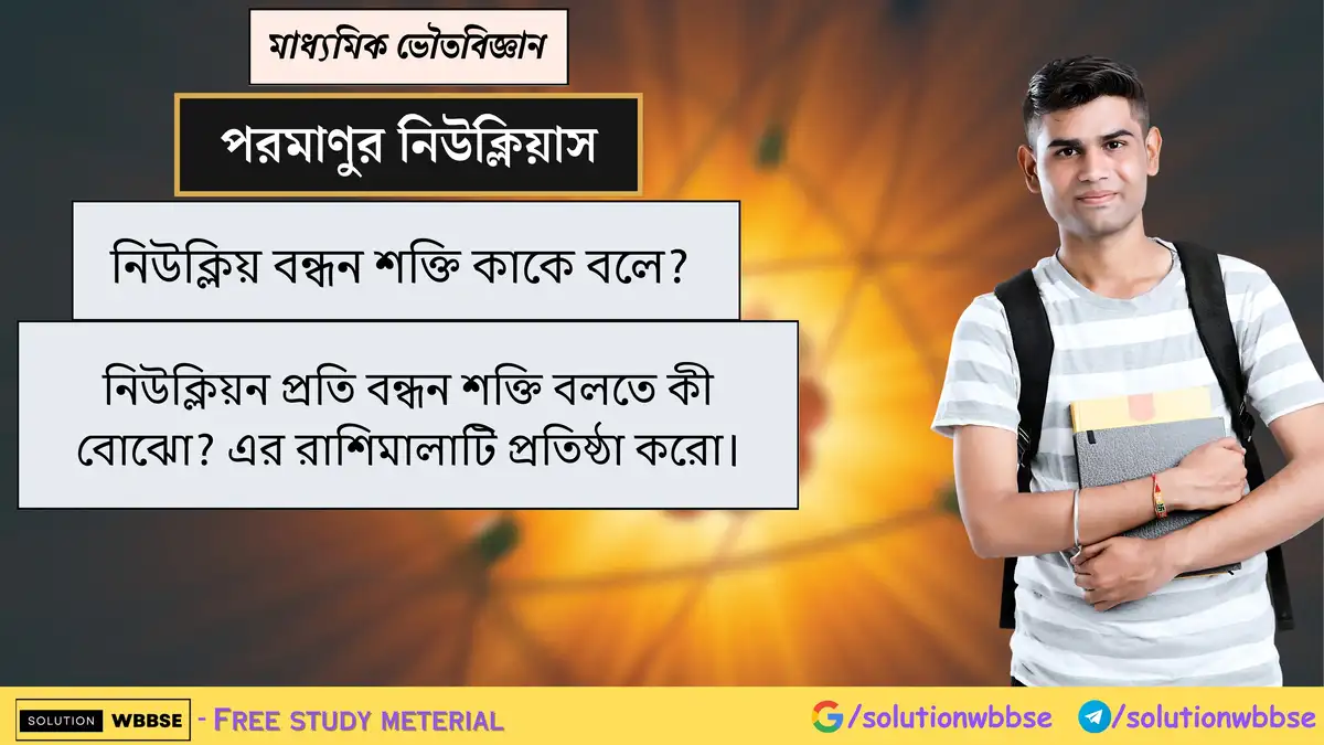 নিউক্লিয় বন্ধন শক্তি ও নিউক্লিয়ন প্রতি বন্ধন শক্তি কী? এর রাশিমালা প্রতিষ্ঠা করো। 1 নিউক্লিয় বন্ধন শক্তি কাকে বলে? নিউক্লিয়ন প্রতি বন্ধন শক্তি বলতে কী বোঝো? এর রাশিমালাটি প্রতিষ্ঠা করো।