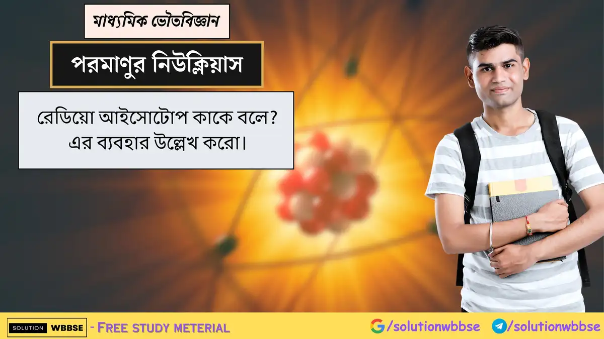 রেডিয়ো আইসোটোপ কাকে বলে? এর ব্যবহার উল্লেখ করো। 1 রেডিয়ো আইসোটোপ কাকে বলে? এর ব্যবহার উল্লেখ করো।