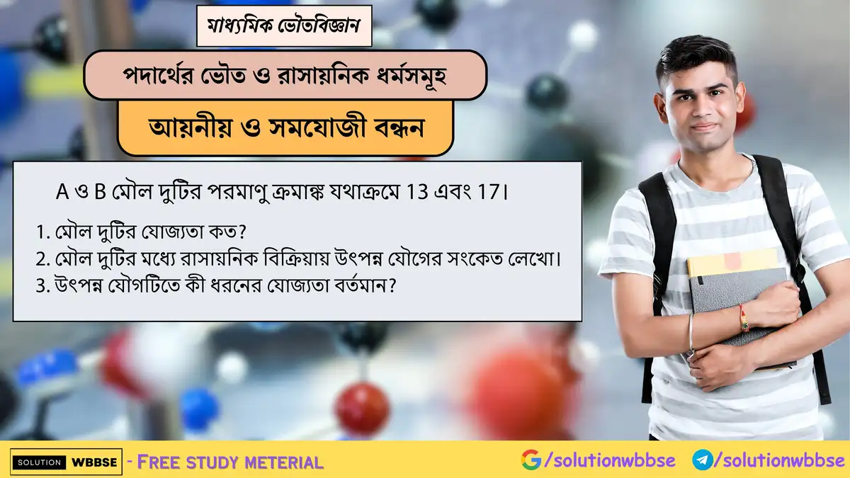 A(13) ও B(17) মৌলের যোজ্যতা কত? রাসায়নিক বিক্রিয়ায় উৎপন্ন যৌগের সংকেত ও যৌগের যোজ্যতার ধরন কী? 1 A ও B মৌল দুটির পরমাণু ক্রমাঙ্ক যথাক্রমে 13 এবং 17। 1. মৌল দুটির যোজ্যতা কত? 2. মৌল দুটির মধ্যে রাসায়নিক বিক্রিয়ায় উৎপন্ন যৌগের সংকেত লেখো। 3. উৎপন্ন যৌগটিতে কী ধরনের যোজ্যতা বর্তমান?