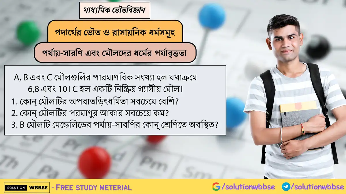 A(6), B(8) ও C(10) মৌলের মধ্যে - 1) সবচেয়ে অপরাতড়িৎধর্মী কোনটি? 2) সবচেয়ে ছোট পরমাণু কোনটি? 3) B কোন শ্রেণিতে? 1 A, B এবং C মৌলগুলির পারমাণবিক সংখ্যা হল যথাক্রমে 6,8 এবং 10। C হল একটি নিষ্ক্রিয় গ্যাসীয় মৌল। 1. কোন্ মৌলটির অপরাতড়িৎধর্মিতা সবচেয়ে বেশি? 2. কোন্ মৌলটির পরমাণুর আকার সবচেয়ে কম? 3. B মৌলটি মেন্ডেলিভের পর্যায়-সারণির কোন্ শ্রেণিতে অবস্থিত?