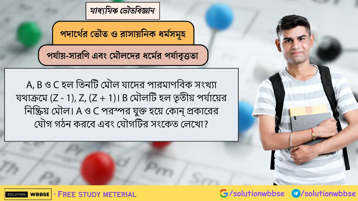 A(Z–1) ও C(Z+1) মৌলগুলো কোন ধরনের যৌগ গঠন করবে, এবং সংকেত কী হবে? 1 A, B ও C হল তিনটি মৌল যাদের পারমাণবিক সংখ্যা যথাক্রমে (Z - 1), Z, (Z + 1)। B মৌলটি হল তৃতীয় পর্যায়ের নিষ্ক্রিয় মৌল। A ও C পরস্পর যুক্ত হয়ে কোন্ প্রকারের যৌগ গঠন করবে এবং যৌগটির সংকেত লেখো?