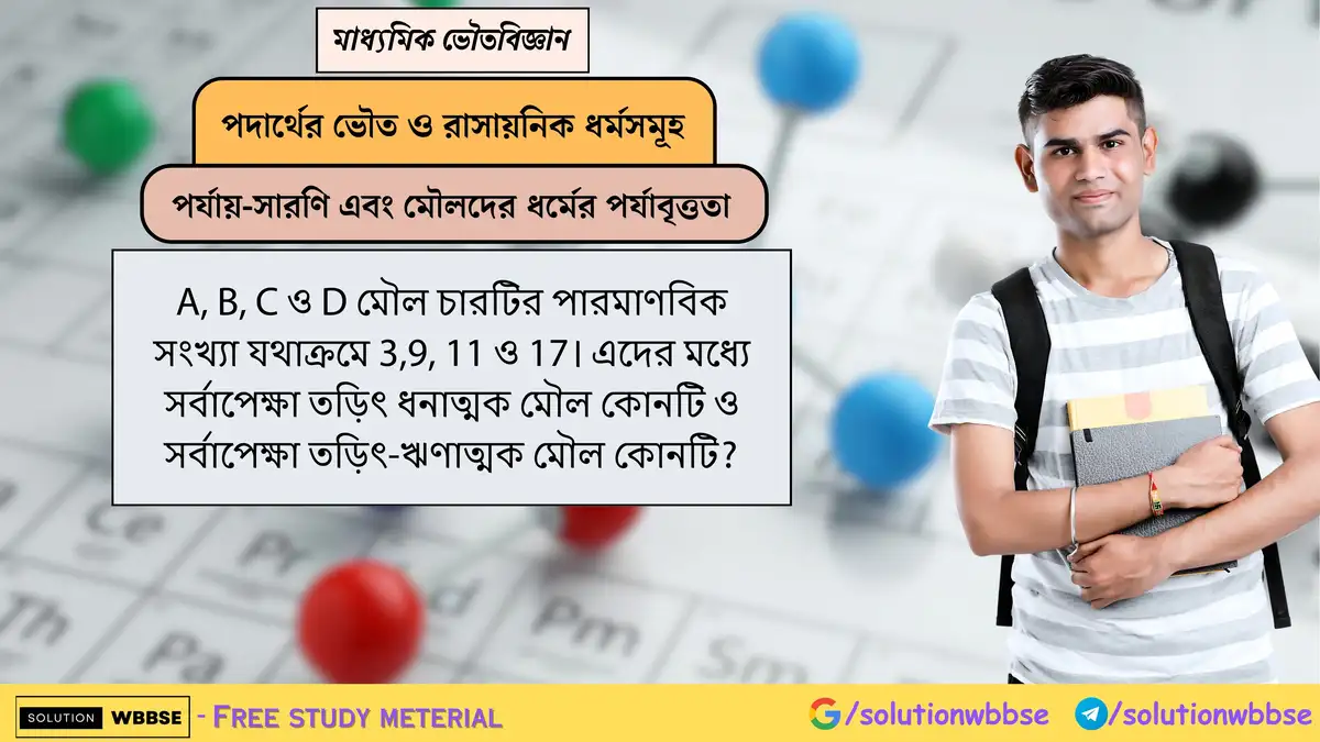 A, B, C ও D মৌল চারটির পারমাণবিক সংখ্যা যথাক্রমে 3,9, 11 ও 17। এদের মধ্যে সর্বাপেক্ষা তড়িৎ ধনাত্মক মৌল কোনটি ও সর্বাপেক্ষা তড়িৎ-ঋণাত্মক মৌল কোনটি?