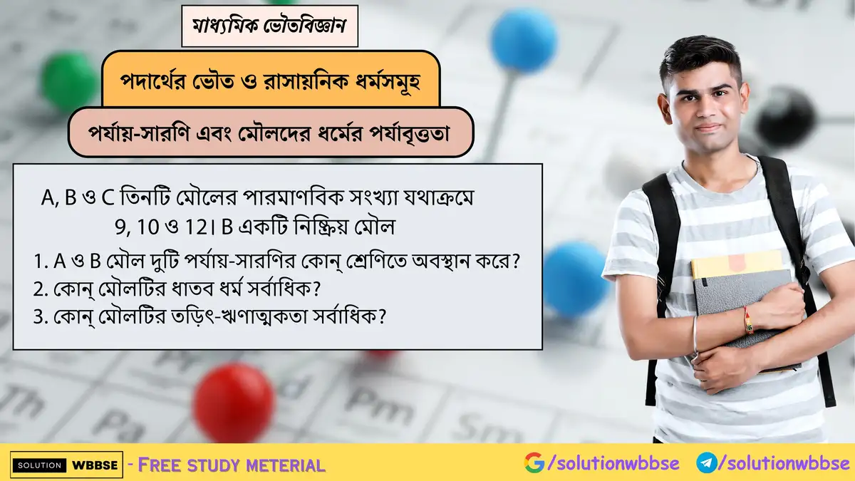 A, B ও C তিনটি মৌলের পারমাণবিক সংখ্যা যথাক্রমে 9, 10 ও 12। B একটি নিষ্ক্রিয় মৌল 1. A ও B মৌল দুটি পর্যায়-সারণির কোন্ শ্রেণিতে অবস্থান করে? 2. কোন্ মৌলটির ধাতব ধর্ম সর্বাধিক? 3. কোন্ মৌলটির তড়িৎ-ঋণাত্মকতা সর্বাধিক?