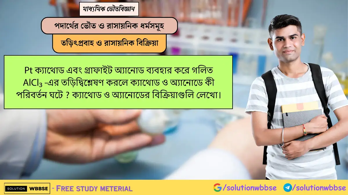 Pt ক্যাথোড ও গ্রাফাইট অ্যানোডে গলিত AlCl₃-এর তড়িদ্বিশ্লেষণে কী ঘটে? ক্যাথোড ও অ্যানোডের বিক্রিয়া লেখো। 1 Pt ক্যাথোড এবং গ্রাফাইট অ্যানোড ব্যবহার করে গলিত AlCl₃ -এর তড়িদ্বিশ্লেষণ করলে ক্যাথোড ও অ্যানোডে কী পরিবর্তন ঘটে ? ক্যাথোড ও অ্যানোডের বিক্রিয়াগুলি লেখো।