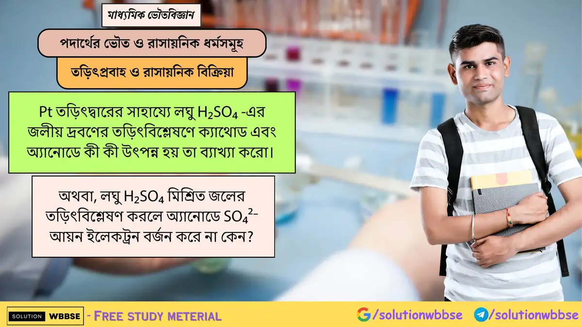 Pt তড়িৎদ্বার দিয়ে লঘু H₂SO₄ এর জলীয় দ্রবণের তড়িৎবিশ্লেষণে ক্যাথোড ও অ্যানোডে কী উৎপন্ন হয়? 1 Pt তড়িৎদ্বারের সাহায্যে লঘু H₂SO₄ -এর জলীয় দ্রবণের তড়িৎবিশ্লেষণে ক্যাথোড এবং অ্যানোডে কী কী উৎপন্ন হয় তা ব্যাখ্যা করো। অথবা, লঘু H₂SO₄ মিশ্রিত জলের তড়িৎবিশ্লেষণ করলে অ্যানোডে SO₄²⁻ আয়ন ইলেকট্রন বর্জন করে না কেন?