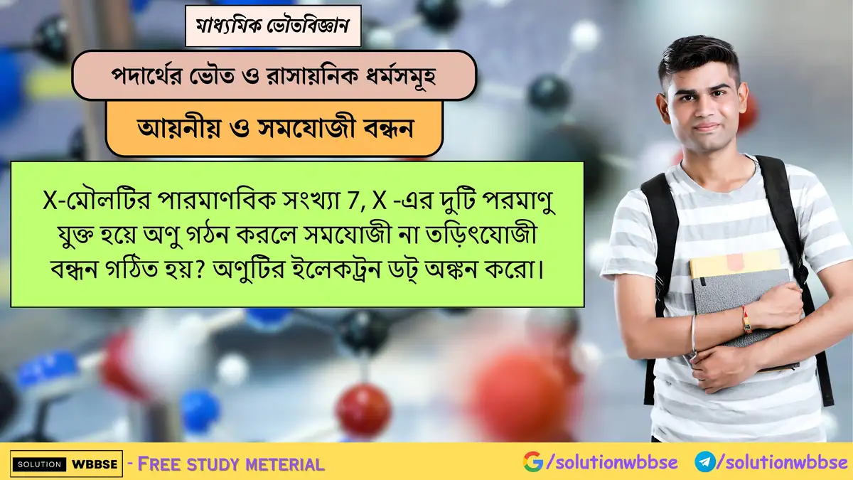 X(পারমাণবিক সংখ্যা 7) দুটি পরমাণু যুক্ত হয়ে অণু গঠন করলে বন্ধন সমযোজী না তড়িৎযোজী? ইলেকট্রন ডট্ অঙ্কন করো। 1 X-মৌলটির পারমাণবিক সংখ্যা 7, X -এর দুটি পরমাণু যুক্ত হয়ে অণু গঠন করলে সমযোজী না তড়িৎযোজী বন্ধন গঠিত হয়? অণুটির ইলেকট্রন ডট্ অঙ্কন করো।