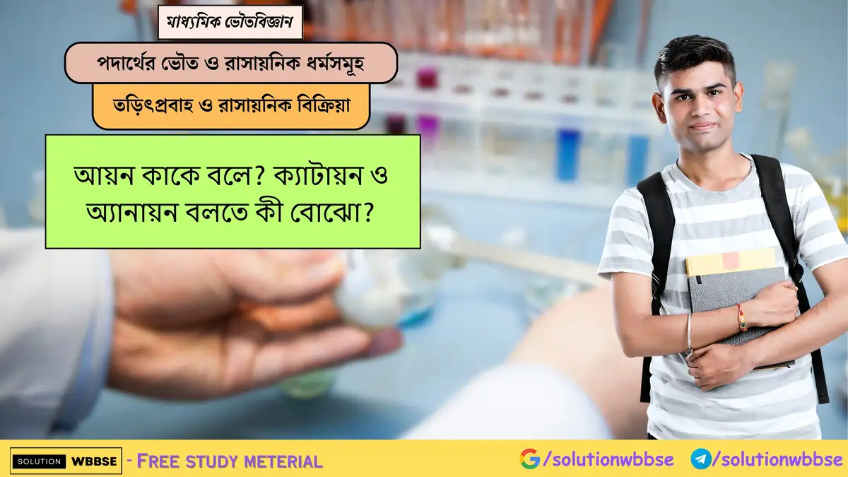 আয়ন কাকে বলে? ক্যাটায়ন ও অ্যানায়ন বলতে কী বোঝো?