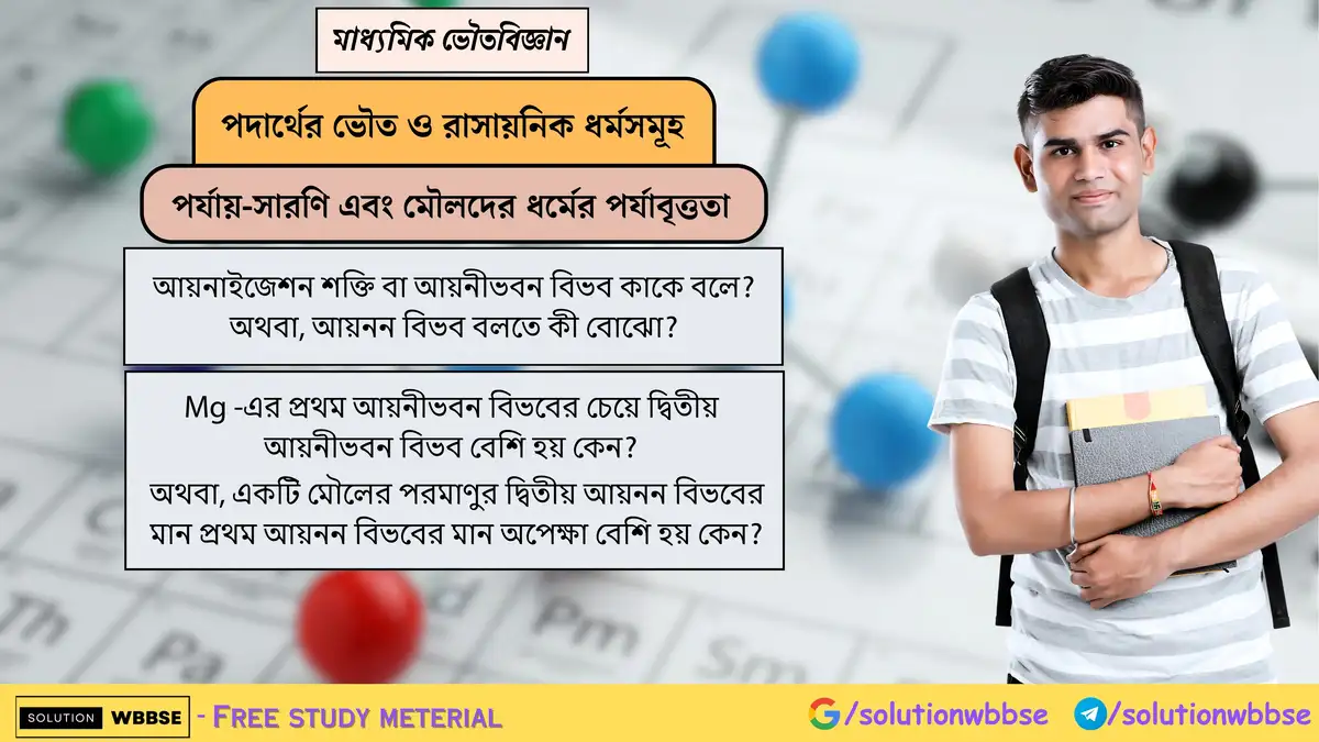 আয়নাইজেশন শক্তি বা আয়নীভবন বিভব কাকে বলে? Mg -এর প্রথম আয়নীভবন বিভবের চেয়ে দ্বিতীয় আয়নীভবন বিভব বেশি হয় কেন?