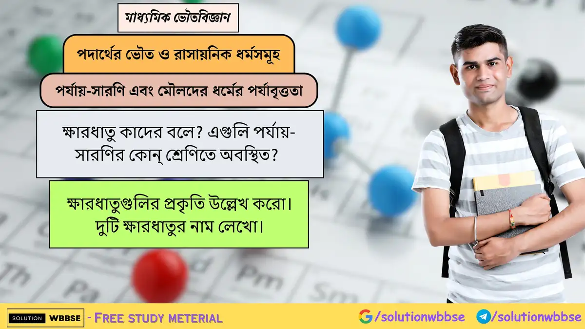 ক্ষারধাতু কাদের বলে? এগুলি পর্যায়-সারণির কোন্ শ্রেণিতে অবস্থিত? ক্ষারধাতুগুলির প্রকৃতি উল্লেখ করো। দুটি ক্ষারধাতুর নাম লেখো।