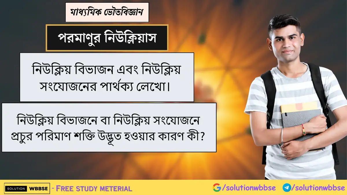 নিউক্লিয় বিভাজন এবং নিউক্লিয় সংযোজনের পার্থক্য লেখো। নিউক্লিয় বিভাজনে বা নিউক্লিয় সংযোজনে প্রচুর পরিমাণ শক্তি উদ্ভূত হওয়ার কারণ কী?