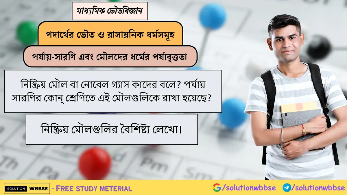 নিষ্ক্রিয় মৌল বা নোবেল গ্যাস কাদের বলে? পর্যায় সারণির কোন্ শ্রেণিতে এই মৌলগুলিকে রাখা হয়েছে? নিষ্ক্রিয় মৌলগুলির বৈশিষ্ট্য লেখো।