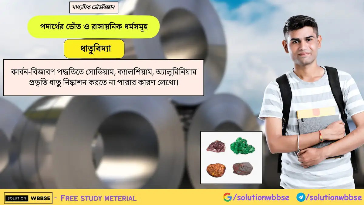 কার্বন বিজারণে Na, Ca, Al ধাতু নিষ্কাশন না হওয়ার কারণ কী? 1 কার্বন-বিজারণ পদ্ধতিতে সোডিয়াম, ক্যালশিয়াম, অ্যালুমিনিয়াম প্রভৃতি ধাতু নিষ্কাশন করতে না পারার কারণ লেখো।